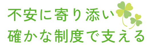 不安に寄り添い確かな制度で支える